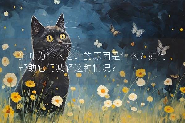 猫咪为什么老吐的原因是什么？如何帮助它们减轻这种情况？
