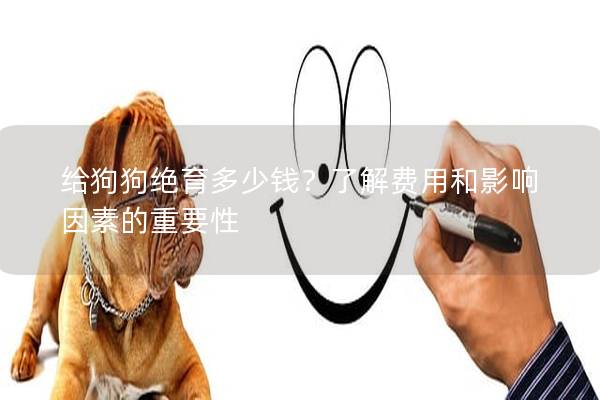 给狗狗绝育多少钱？了解费用和影响因素的重要性