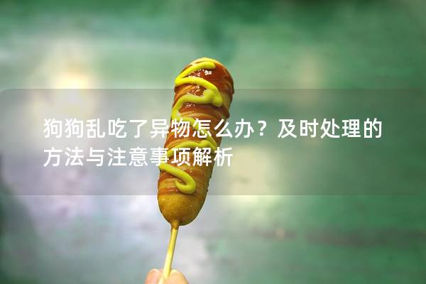 狗狗乱吃了异物怎么办？及时处理的方法与注意事项解析