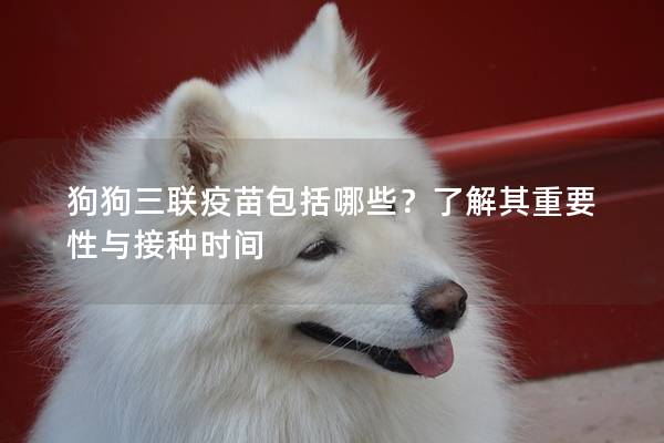 狗狗三联疫苗包括哪些？了解其重要性与接种时间