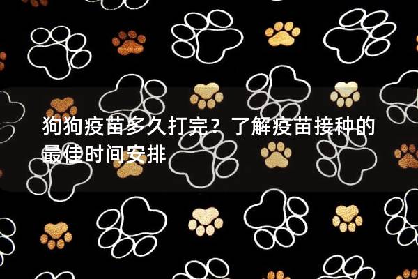 狗狗疫苗多久打完？了解疫苗接种的最佳时间安排