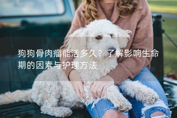 狗狗骨肉瘤能活多久？了解影响生命期的因素与护理方法