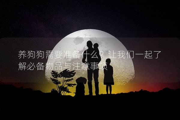 养狗狗需要准备什么？让我们一起了解必备物品与注意事项