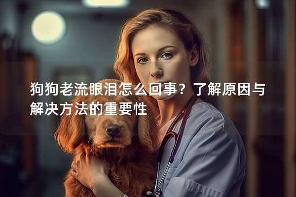 狗狗老流眼泪怎么回事？了解原因与解决方法的重要性