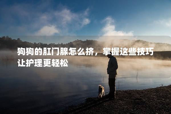 狗狗的肛门腺怎么挤，掌握这些技巧让护理更轻松