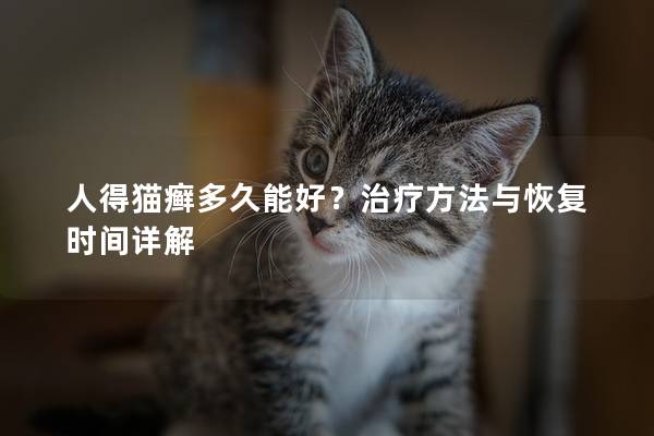 人得猫癣多久能好？治疗方法与恢复时间详解
