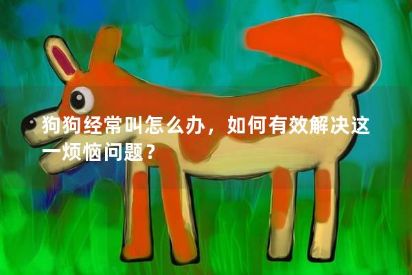 狗狗经常叫怎么办，如何有效解决这一烦恼问题？