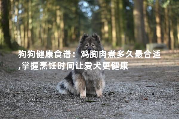 狗狗健康食谱：鸡胸肉煮多久最合适,掌握烹饪时间让爱犬更健康