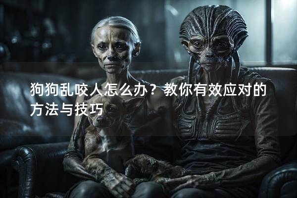 狗狗乱咬人怎么办？教你有效应对的方法与技巧