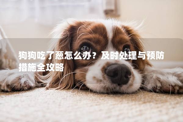 狗狗吃了葱怎么办？及时处理与预防措施全攻略