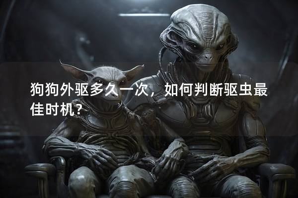 狗狗外驱多久一次，如何判断驱虫最佳时机？