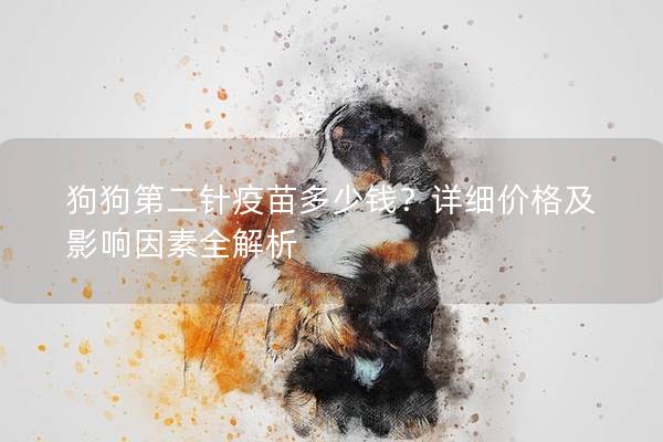 狗狗第二针疫苗多少钱？详细价格及影响因素全解析