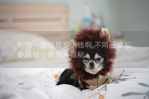 狗狗一套疫苗多少钱啊,不同品牌和地区价格差异大揭秘