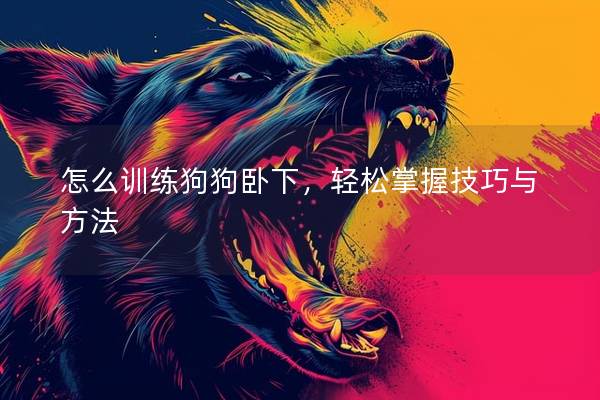 怎么训练狗狗卧下，轻松掌握技巧与方法
