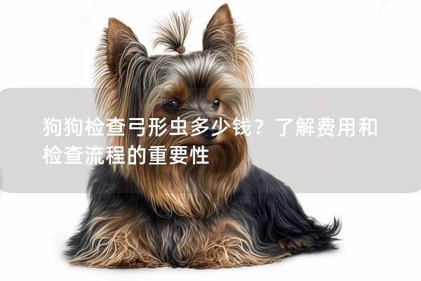 狗狗检查弓形虫多少钱？了解费用和检查流程的重要性