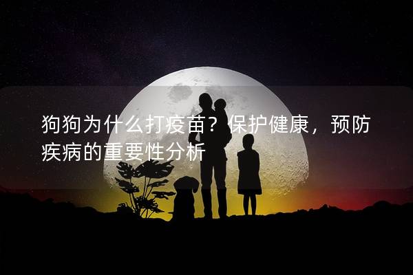狗狗为什么打疫苗？保护健康，预防疾病的重要性分析