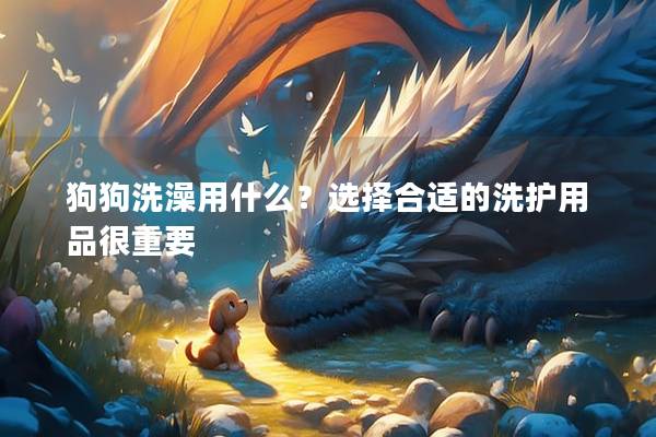 狗狗洗澡用什么？选择合适的洗护用品很重要