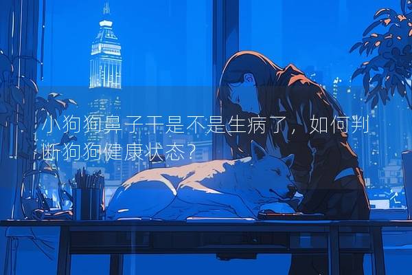小狗狗鼻子干是不是生病了，如何判断狗狗健康状态？