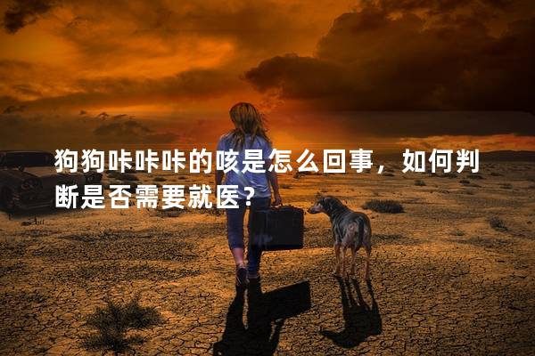 狗狗咔咔咔的咳是怎么回事，如何判断是否需要就医？
